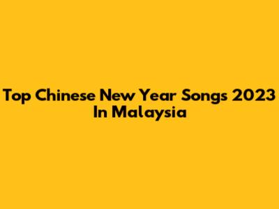 Top Chinese New Year Songs 2023 In Malaysia