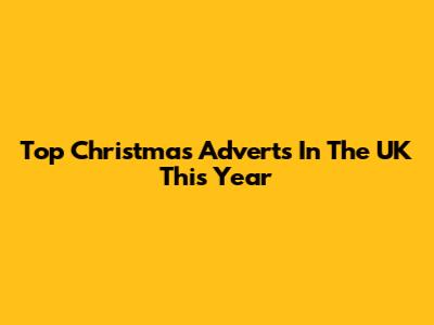 Top Christmas Adverts In The UK This Year