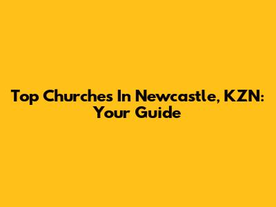 Top Churches In Newcastle, KZN: Your Guide