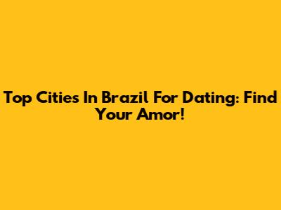 Top Cities In Brazil For Dating: Find Your Amor!
