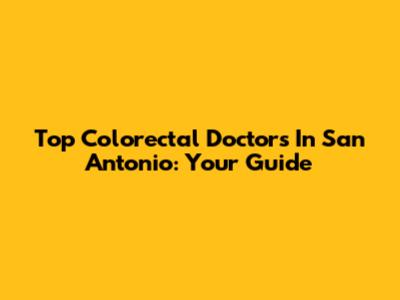 Top Colorectal Doctors In San Antonio: Your Guide