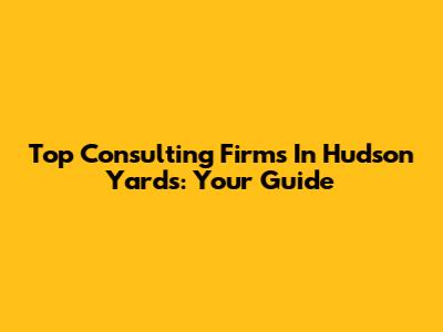 Top Consulting Firms In Hudson Yards: Your Guide