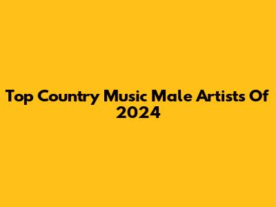 Top Country Music Male Artists Of 2024