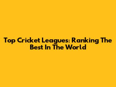Top Cricket Leagues: Ranking The Best In The World