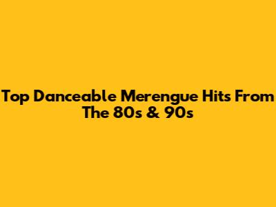 Top Danceable Merengue Hits From The 80s & 90s