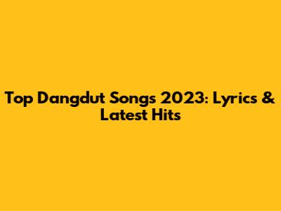 Top Dangdut Songs 2023: Lyrics & Latest Hits