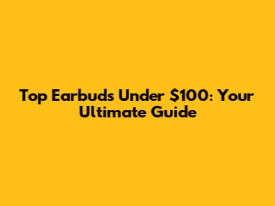 Top Earbuds Under $100: Your Ultimate Guide