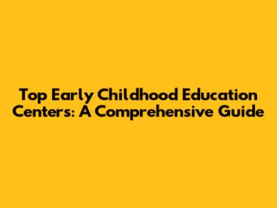 Top Early Childhood Education Centers: A Comprehensive Guide