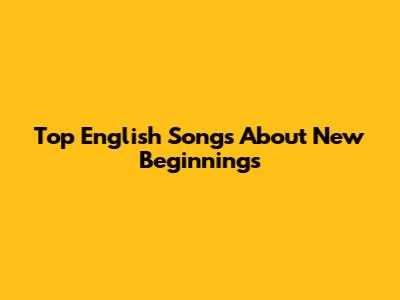 Top English Songs About New Beginnings