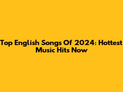 Top English Songs Of 2024: Hottest Music Hits Now