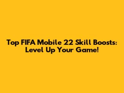 Top FIFA Mobile 22 Skill Boosts: Level Up Your Game!