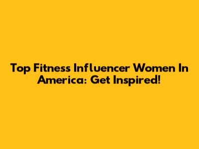 Top Fitness Influencer Women In America: Get Inspired!