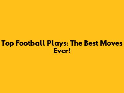 Top Football Plays: The Best Moves Ever!