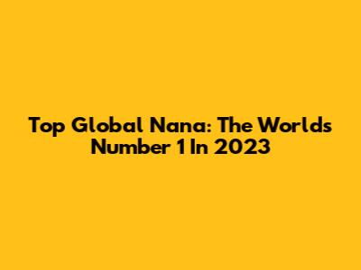 Top Global Nana: The World's Number 1 In 2023