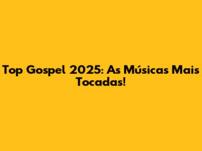 Top Gospel 2025: As Músicas Mais Tocadas!