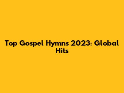 Top Gospel Hymns 2023: Global Hits