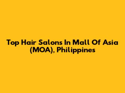 Top Hair Salons In Mall Of Asia (MOA), Philippines