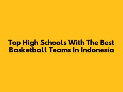 Top High Schools With The Best Basketball Teams In Indonesia