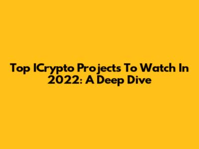Top ICrypto Projects To Watch In 2022: A Deep Dive