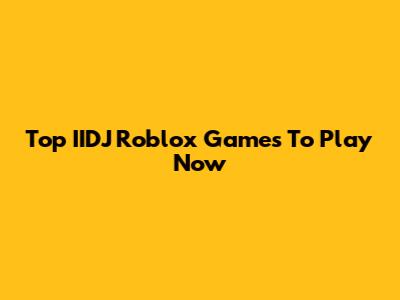 Top IIDJ Roblox Games To Play Now