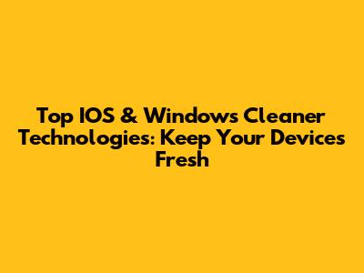 Top IOS & Windows Cleaner Technologies: Keep Your Devices Fresh