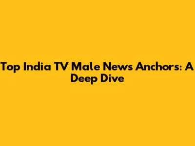 Top India TV Male News Anchors: A Deep Dive