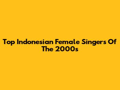Top Indonesian Female Singers Of The 2000s