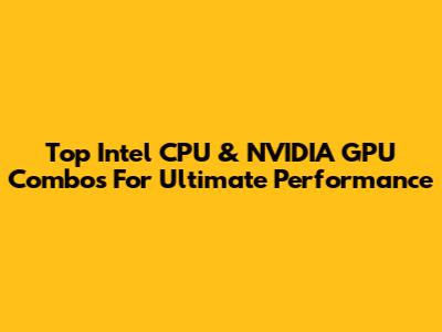 Top Intel CPU & NVIDIA GPU Combos For Ultimate Performance