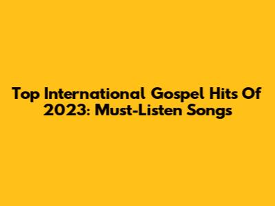 Top International Gospel Hits Of 2023: Must-Listen Songs