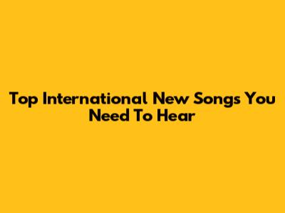 Top International New Songs You Need To Hear
