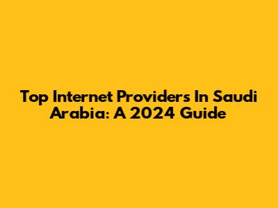 Top Internet Providers In Saudi Arabia: A 2024 Guide