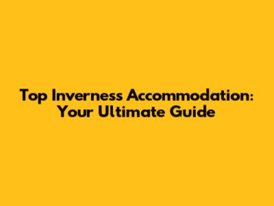 Top Inverness Accommodation: Your Ultimate Guide