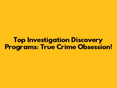 Top Investigation Discovery Programs: True Crime Obsession!