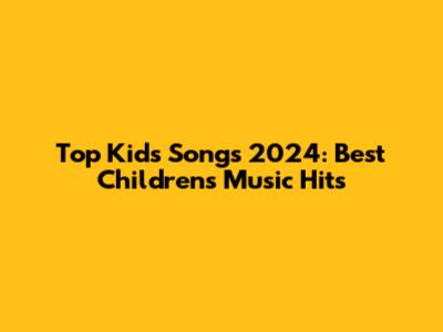 Top Kids Songs 2024: Best Children's Music Hits