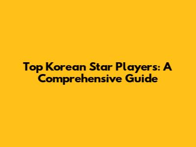 Top Korean Star Players: A Comprehensive Guide