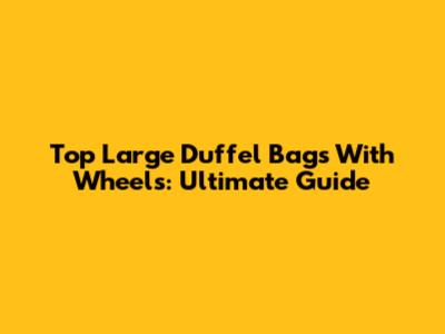 Top Large Duffel Bags With Wheels: Ultimate Guide
