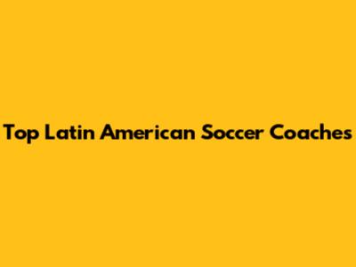 Top Latin American Soccer Coaches