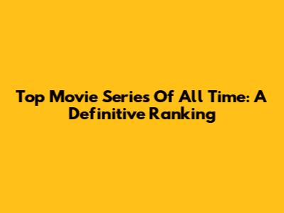 Top Movie Series Of All Time: A Definitive Ranking