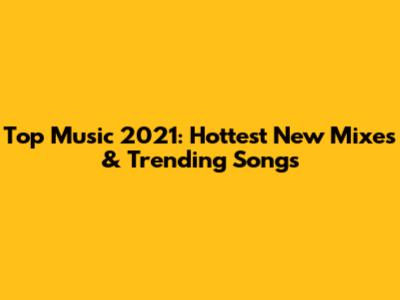 Top Music 2021: Hottest New Mixes & Trending Songs