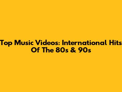 Top Music Videos: International Hits Of The 80s & 90s
