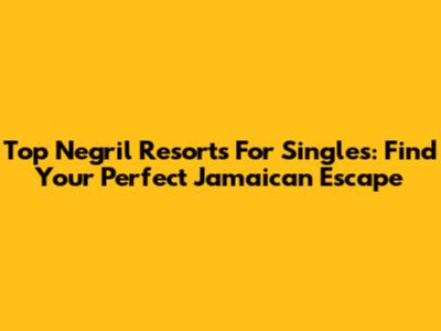 Top Negril Resorts For Singles: Find Your Perfect Jamaican Escape