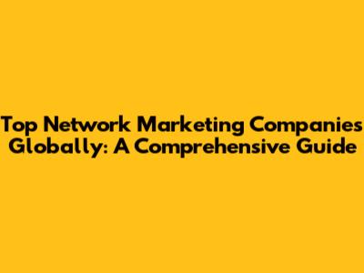 Top Network Marketing Companies Globally: A Comprehensive Guide