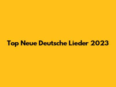 Top Neue Deutsche Lieder 2023