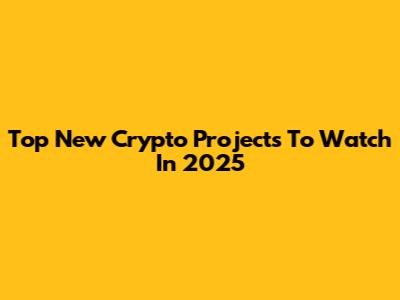 Top New Crypto Projects To Watch In 2025