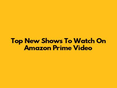 Top New Shows To Watch On Amazon Prime Video