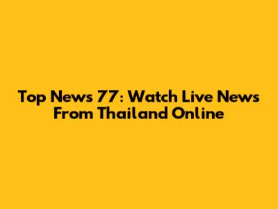 Top News 77: Watch Live News From Thailand Online