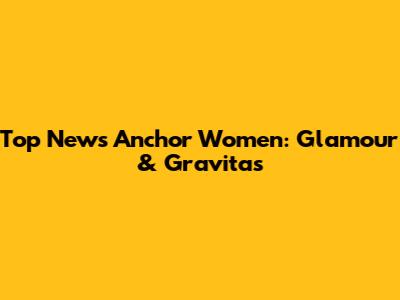 Top News Anchor Women: Glamour & Gravitas