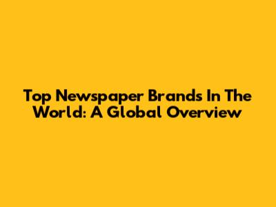 Top Newspaper Brands In The World: A Global Overview