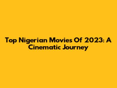 Top Nigerian Movies Of 2023: A Cinematic Journey