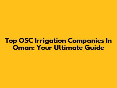 Top OSC Irrigation Companies In Oman: Your Ultimate Guide
